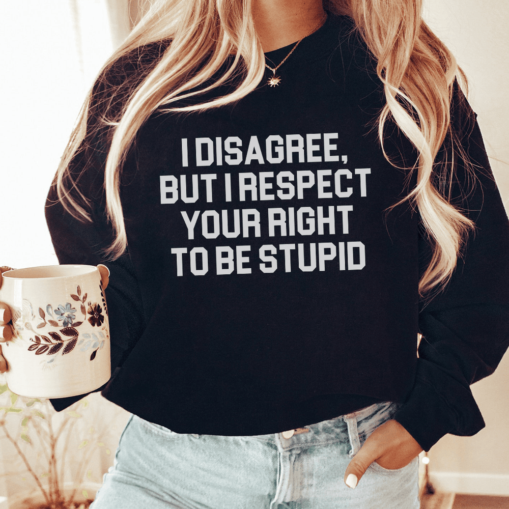 I Disagree But I Respect Your Right To Be Stupid