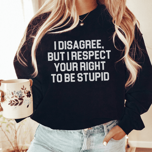 I Disagree But I Respect Your Right To Be Stupid