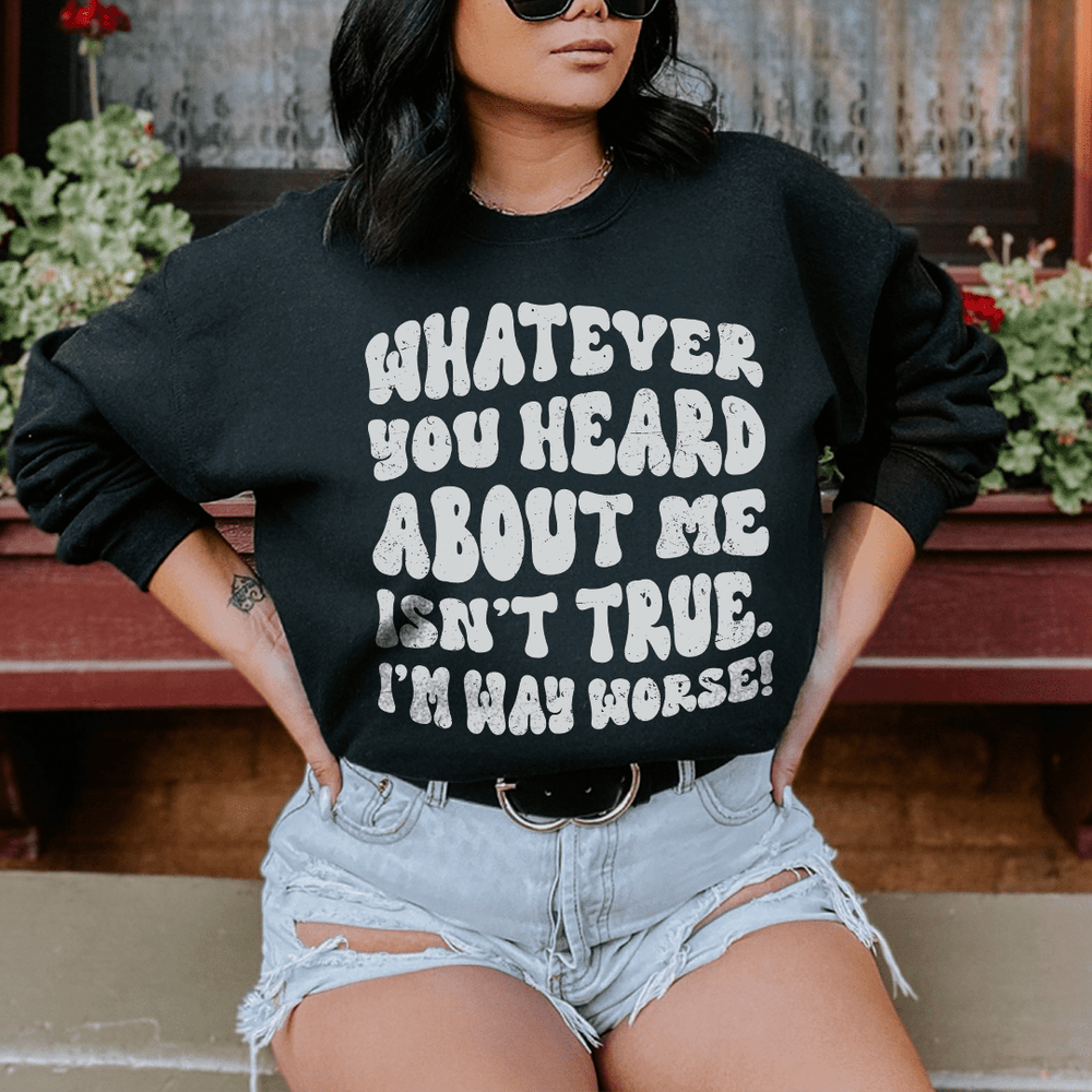 Whatever You Heard About Me Isn't True I'm Way Worse