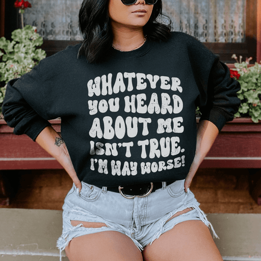 Whatever You Heard About Me Isn't True I'm Way Worse