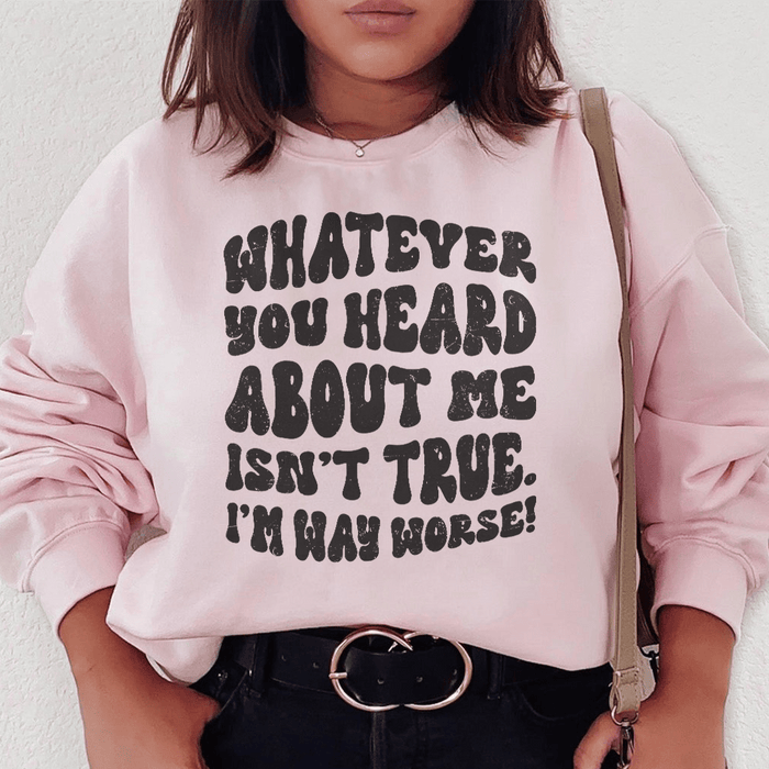Whatever You Heard About Me Isn't True I'm Way Worse