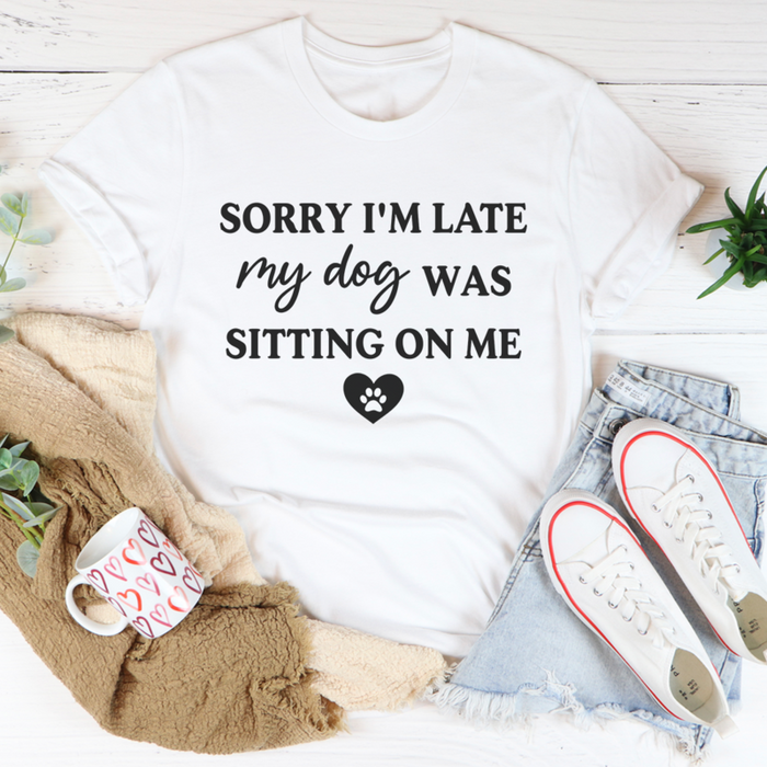 Sorry Im Late My Dog Was Sitting On Me Tee
