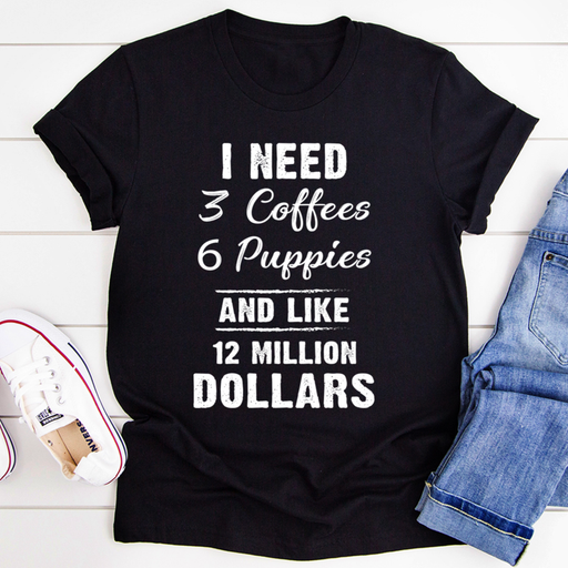 I Need 3 Coffees 6 Puppies And Like 12 Million Dollars Tee