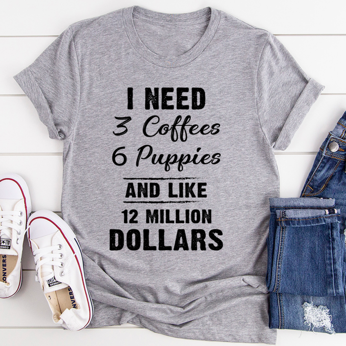 I Need 3 Coffees 6 Puppies And Like 12 Million Dollars Tee