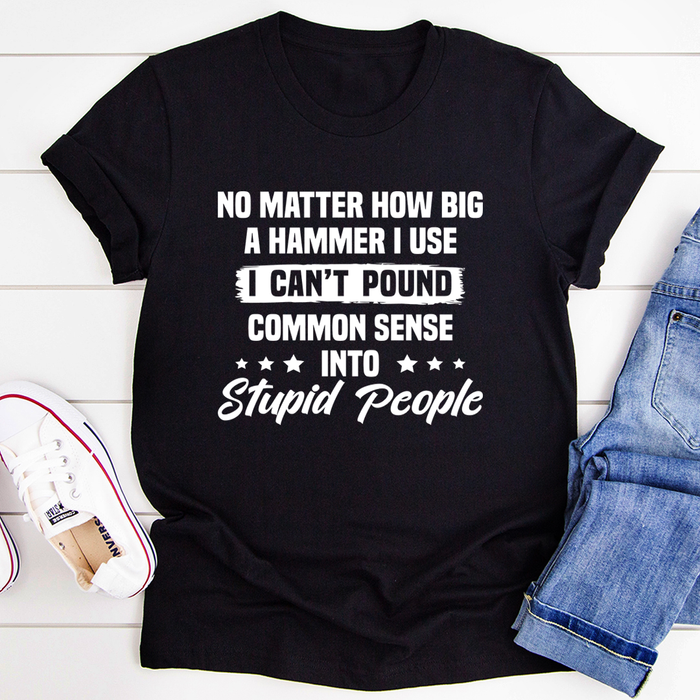 I Cant Pound Common Sense Into Stupid People Tee