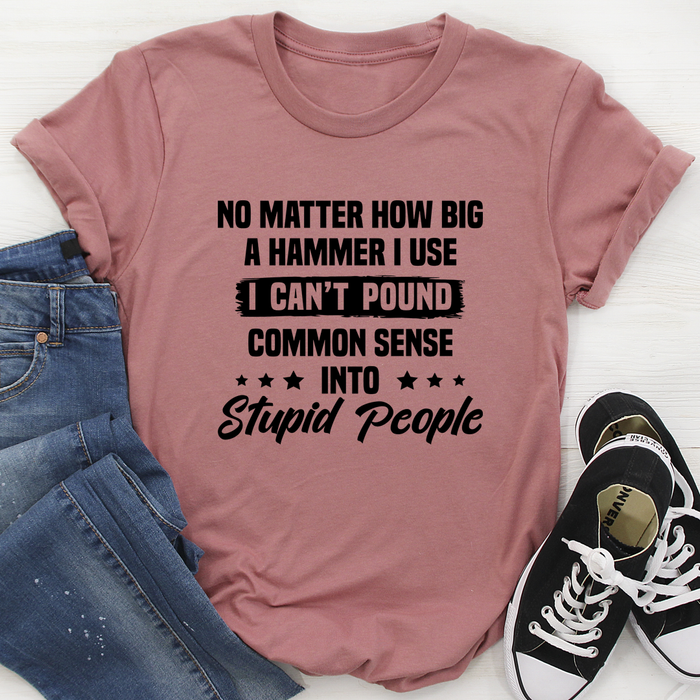 I Cant Pound Common Sense Into Stupid People Tee