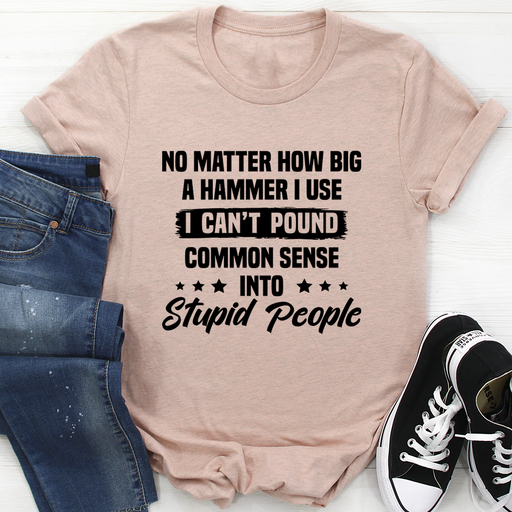I Cant Pound Common Sense Into Stupid People Tee