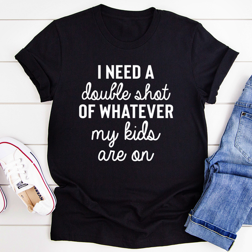 I Need A Double Shot Of Whatever My Kids Are On Tee