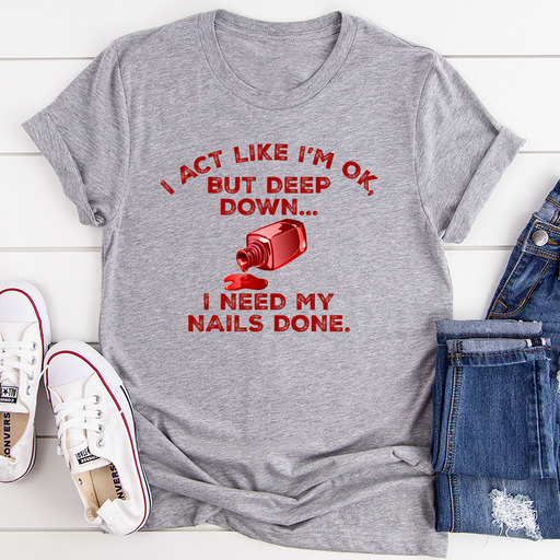 I Act Like Im Ok But Deep Down I Need My Nails Done Tee