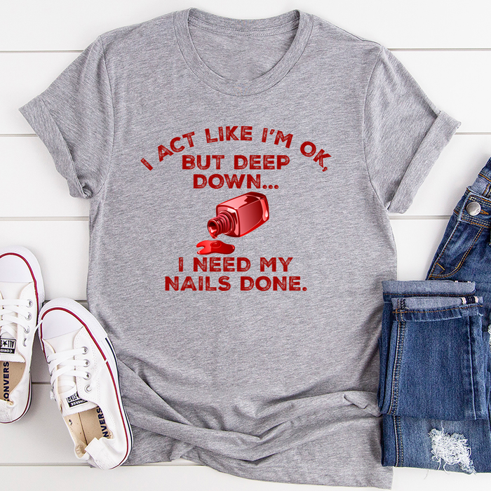 I Act Like Im Ok But Deep Down I Need My Nails Done Tee
