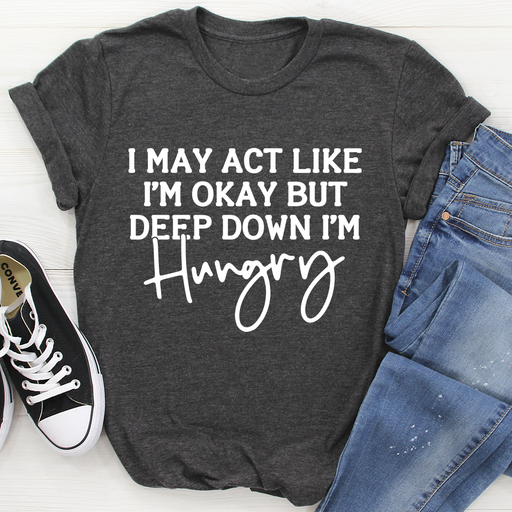 I May Act Like Im Ok But Deep Down Im Hungry Tee