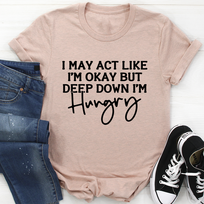 I May Act Like Im Ok But Deep Down Im Hungry Tee