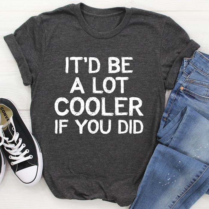 Itd Be A Lot Cooler If You Did Tee