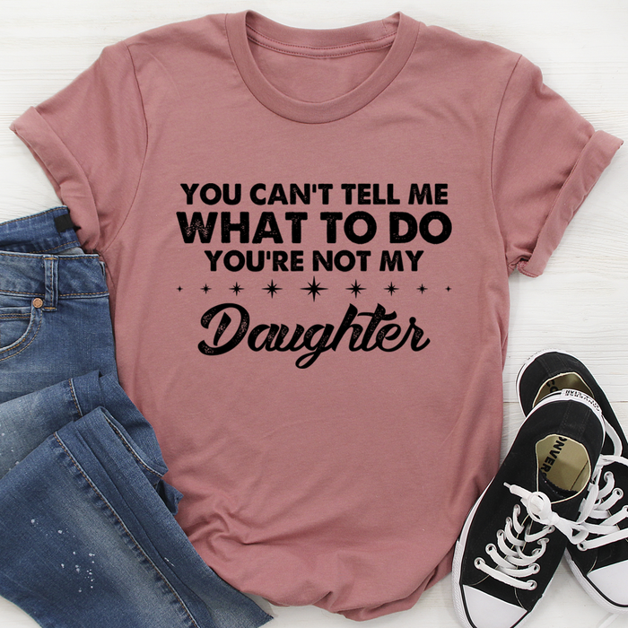 You Cant Tell Me What To Do Youre Not My Daughter Tee