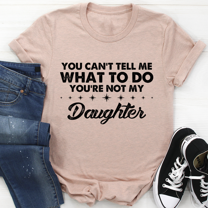 You Cant Tell Me What To Do Youre Not My Daughter Tee