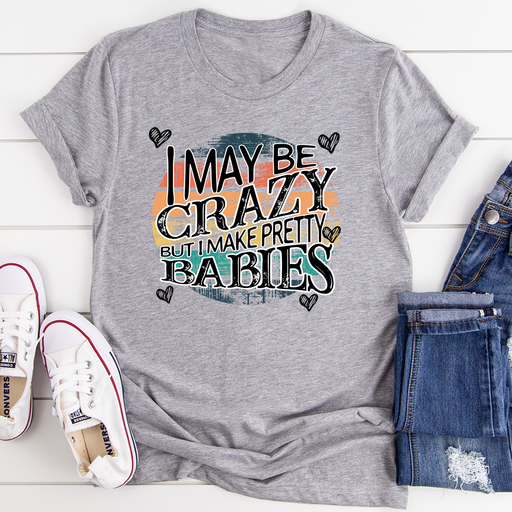 I May Be Crazy But I Make Pretty Babies Tee
