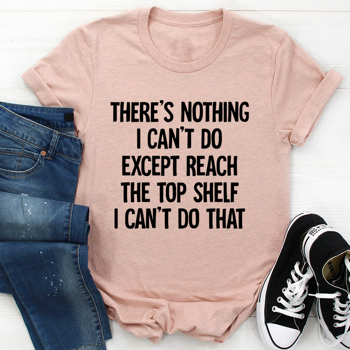 There Is Nothing I Cant Do Except Reach The Top Shelf Tee