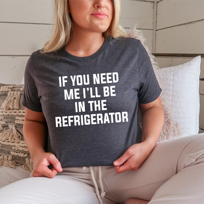 If You Need Me Ill Be In The Refrigerator Tee