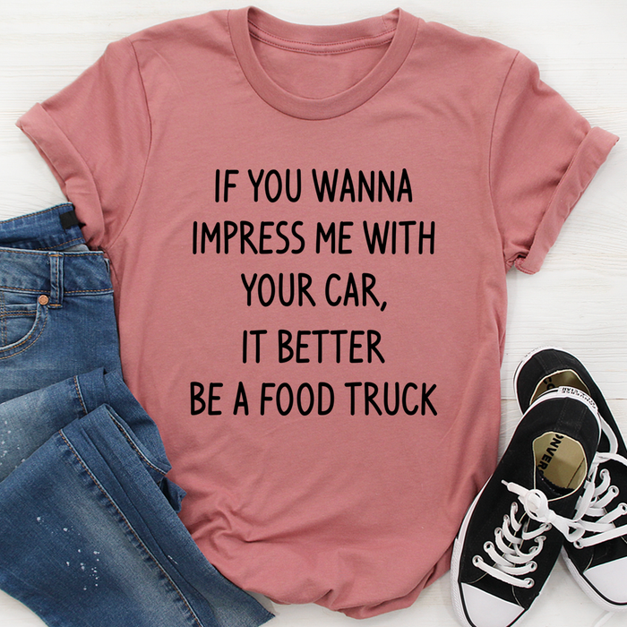 If You Wanna Impress Me With Your Car It Better Be A Food Truck Tee
