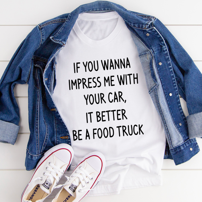 If You Wanna Impress Me With Your Car It Better Be A Food Truck Tee