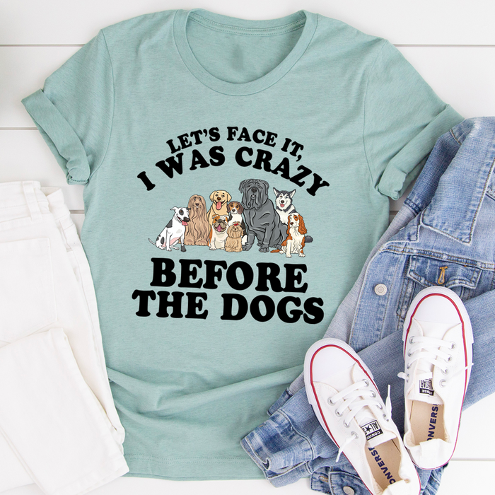 Lets Face It I Was Crazy Before The Dogs Tee