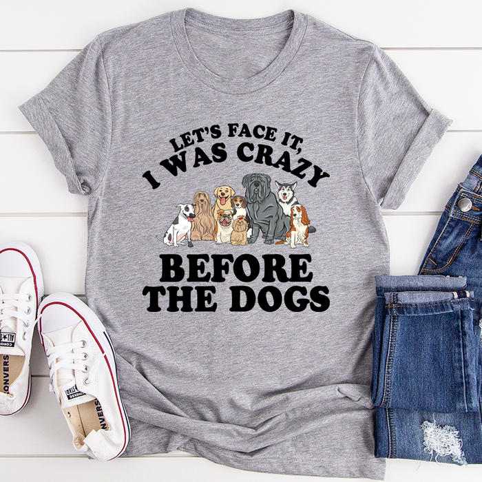 Lets Face It I Was Crazy Before The Dogs Tee