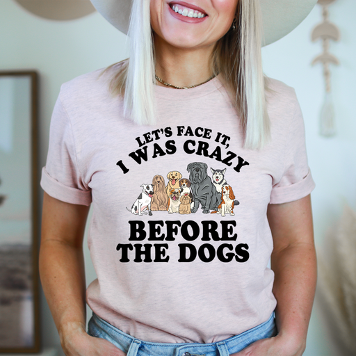 Lets Face It I Was Crazy Before The Dogs Tee