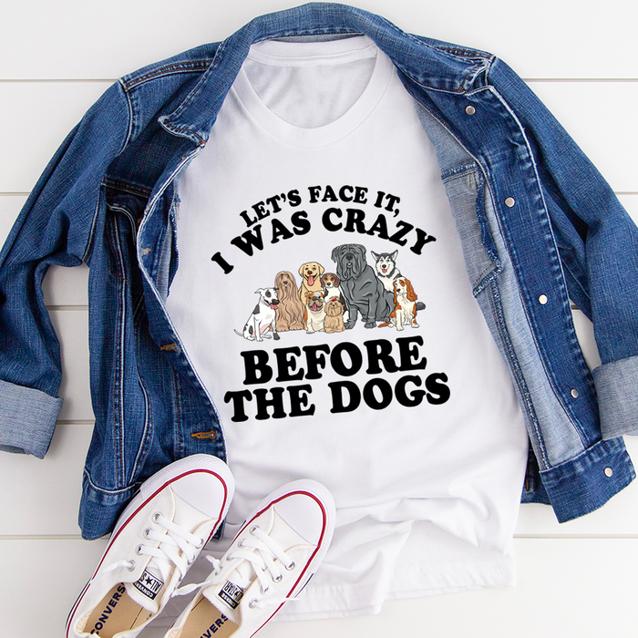 Lets Face It I Was Crazy Before The Dogs Tee