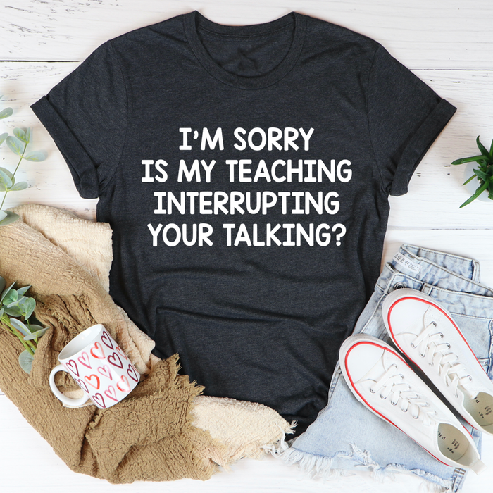 Im Sorry Is My Teaching Interrupting Your Talking Tee