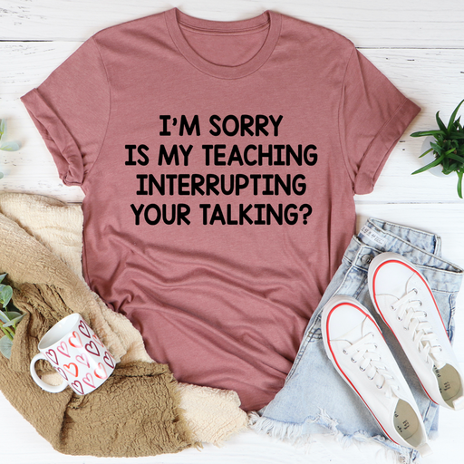 Im Sorry Is My Teaching Interrupting Your Talking Tee