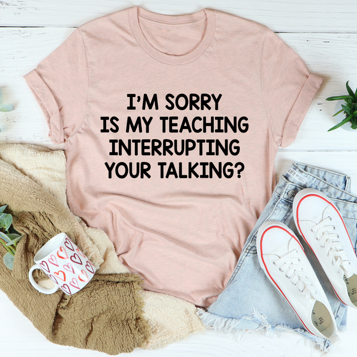 Im Sorry Is My Teaching Interrupting Your Talking Tee