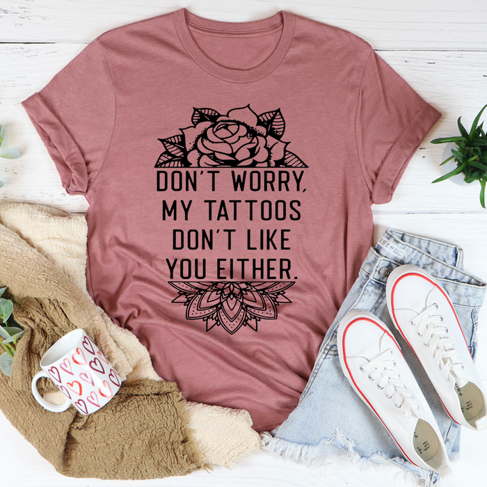 Dont Worry My Tattoos Dont Like You Either Tee