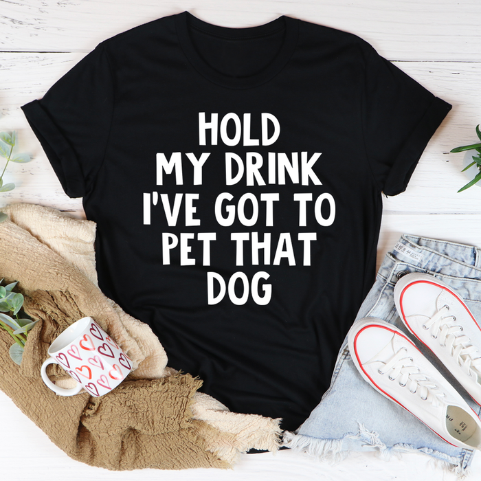Hold My Drink Ive Got To Pet That Dog Tee