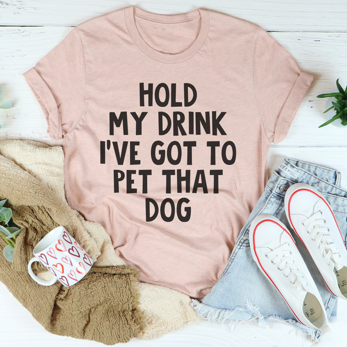 Hold My Drink Ive Got To Pet That Dog Tee