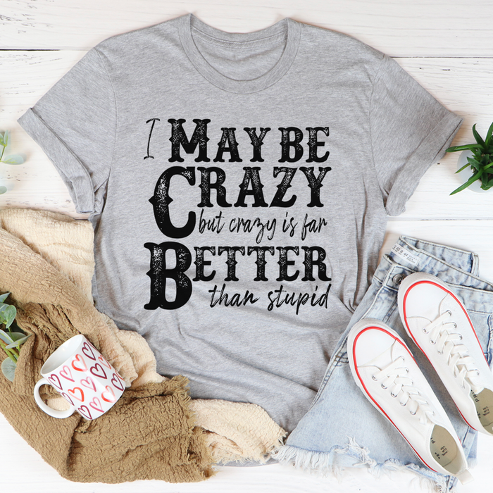 I May Be Crazy But Crazy Is Far Better Than Stupid Tee