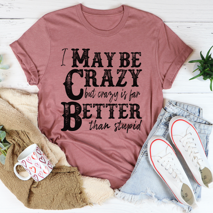 I May Be Crazy But Crazy Is Far Better Than Stupid Tee