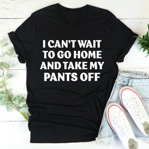 I Cant Wait To Go Home And Take My Pants Off Tee