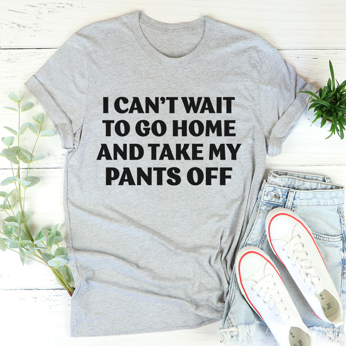 I Cant Wait To Go Home And Take My Pants Off Tee