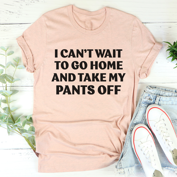I Cant Wait To Go Home And Take My Pants Off Tee