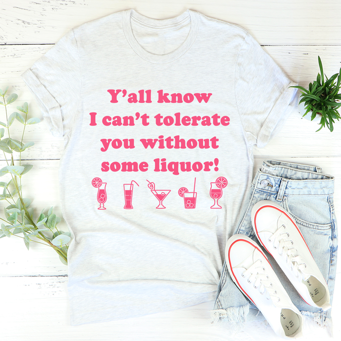 Yall Know I Cant Tolerate You Without Some Liquor Tee