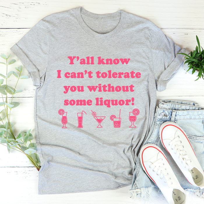 Yall Know I Cant Tolerate You Without Some Liquor Tee