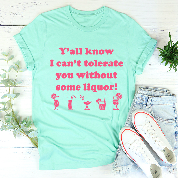 Yall Know I Cant Tolerate You Without Some Liquor Tee