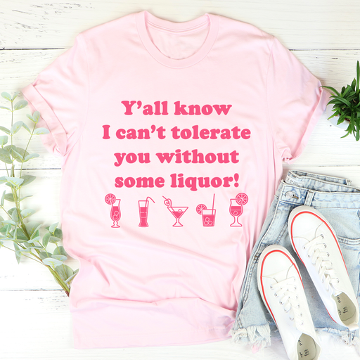 Yall Know I Cant Tolerate You Without Some Liquor Tee