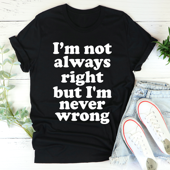 Im Not Always Right But Im Never Wrong Tee