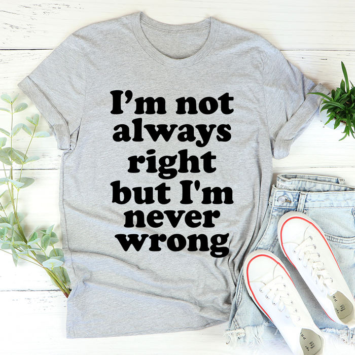 Im Not Always Right But Im Never Wrong Tee