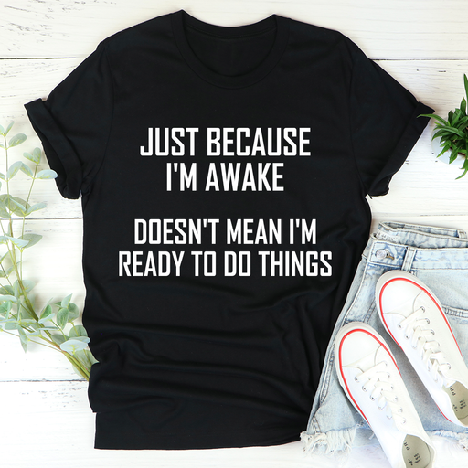 Just Because Im Awake Doesnt Mean Im Ready To Do Things Tee