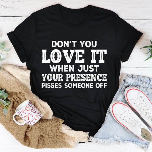 Dont You Love It When Just Your Presence Pisses Someone Off Tee