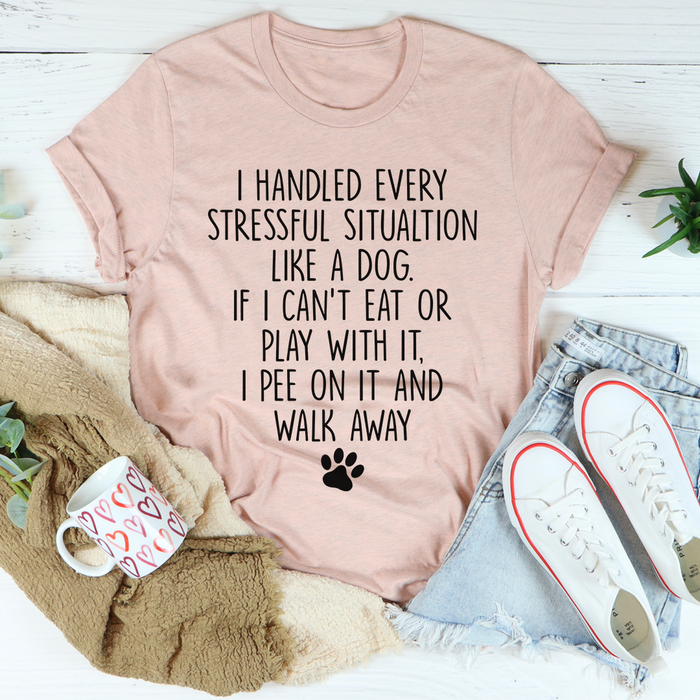 I Handled Every Stressful Situation Like A Dog Tee