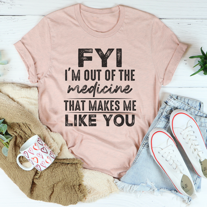 FYI Im Out Of That Medicine That Makes Me Like You Tee