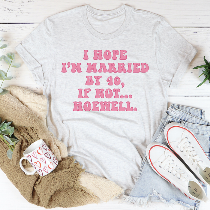 I Hope Im Married By 40 If Not Hoewell Tee